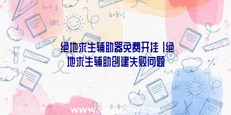 「绝地求生辅助器免费开挂」|绝地求生辅助创建失败问题